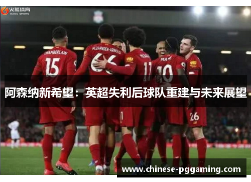 阿森纳新希望：英超失利后球队重建与未来展望