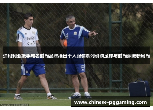 迪玛利亚携手知名时尚品牌推出个人服装系列引领足球与时尚潮流新风尚