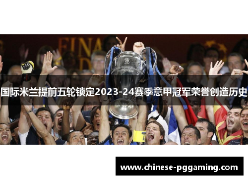 国际米兰提前五轮锁定2023-24赛季意甲冠军荣誉创造历史