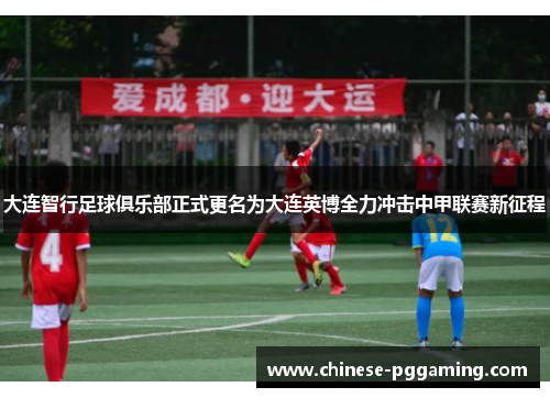 大连智行足球俱乐部正式更名为大连英博全力冲击中甲联赛新征程