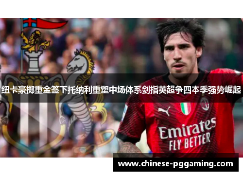纽卡豪掷重金签下托纳利重塑中场体系剑指英超争四本季强势崛起