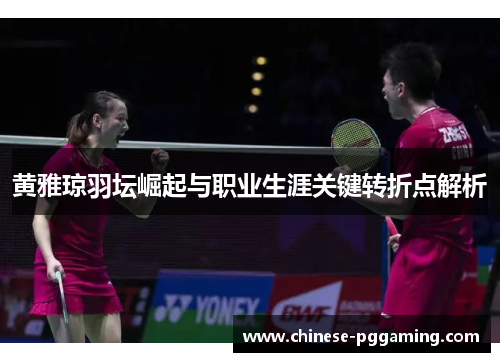 黄雅琼羽坛崛起与职业生涯关键转折点解析