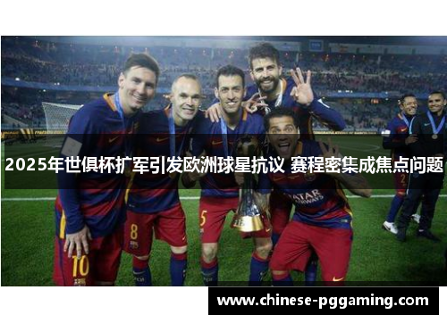 2025年世俱杯扩军引发欧洲球星抗议 赛程密集成焦点问题