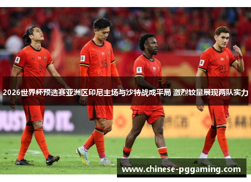 2026世界杯预选赛亚洲区印尼主场与沙特战成平局 激烈较量展现两队实力